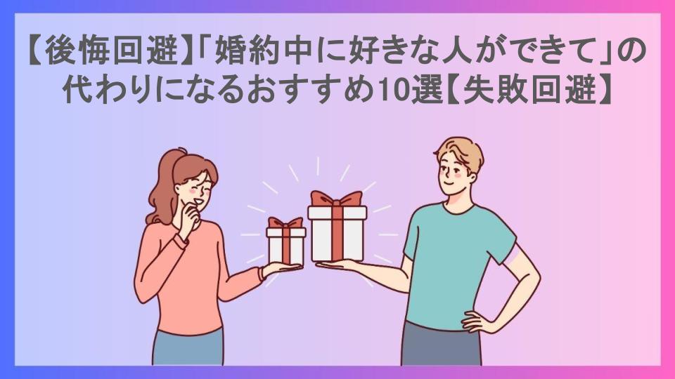 【後悔回避】「婚約中に好きな人ができて」の代わりになるおすすめ10選【失敗回避】